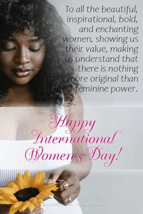 To all the beautiful, inspirational, bold, and enchanting women, showing us their value, making us understand that there is nothing more original than fe...