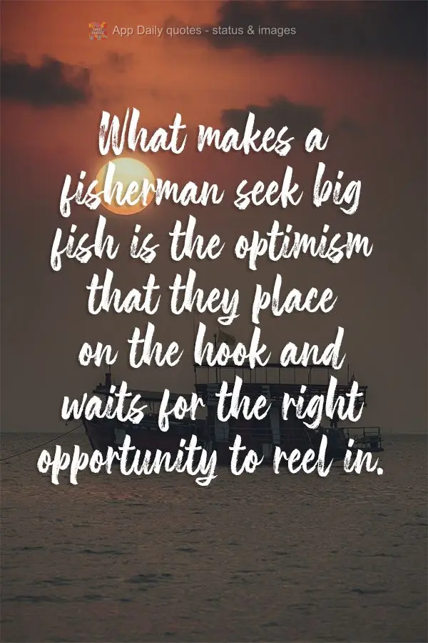 O que leva um pescador a pescar grandes peixes, é o otimismo que ele coloca na ponta do anzol e espera pela oportunidade certa de puxar.