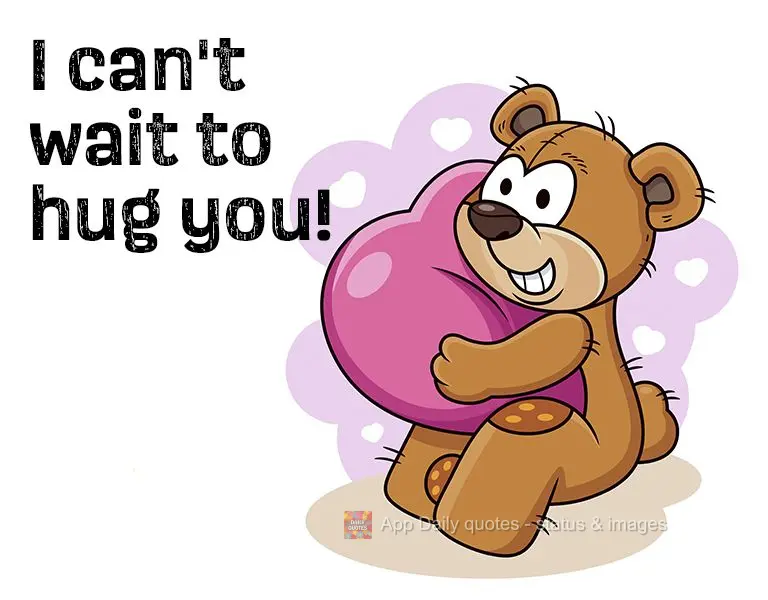 I can't wait to hug you!