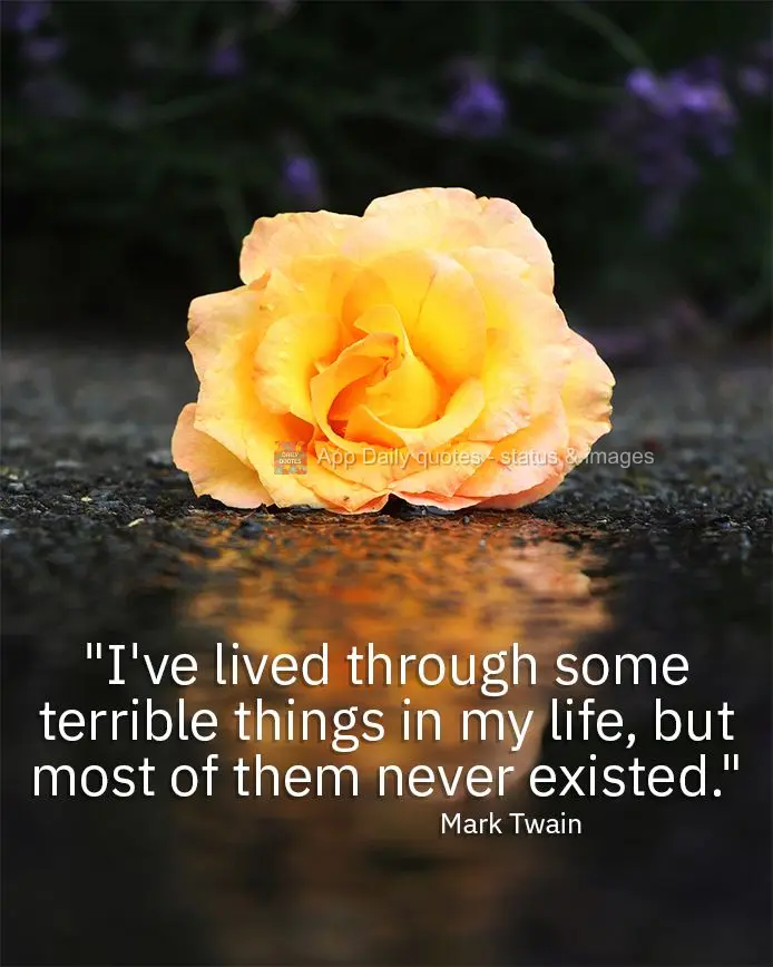 "I've lived through some terrible things in my life, but most of them never existed." Mark Twain