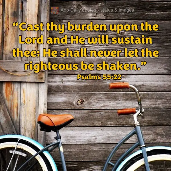 "Cast thy burden upon the Lord and He will sustain thee; He shall never let the righteous be shaken." Psalm 55:22