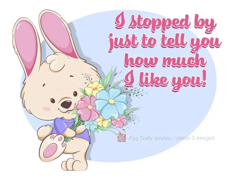 I stopped by just to tell you how much I like you!