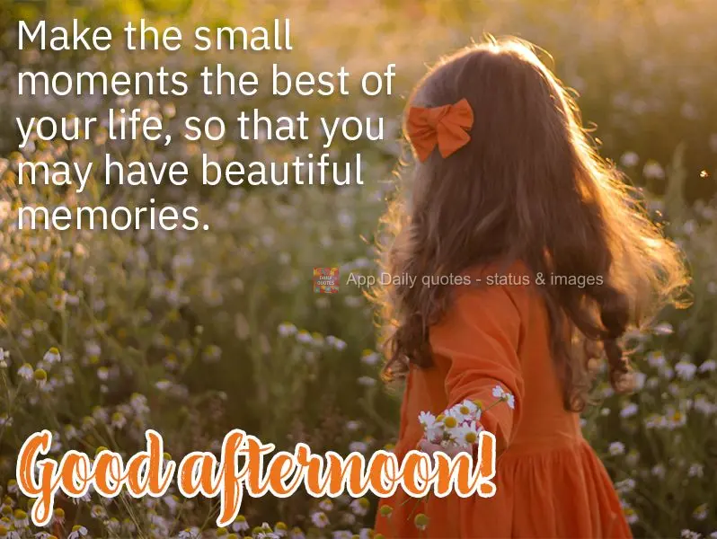 Faça de pequenos momentos os melhores da sua vida, para que você possa ter belas recordações. Boa tarde!