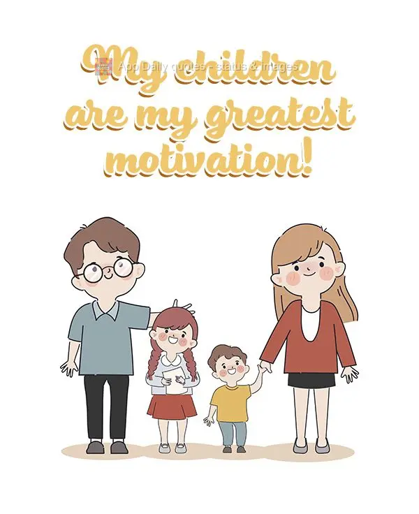 My children are my greatest motivation!