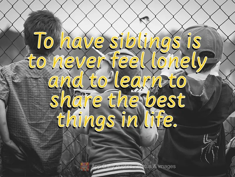 To have siblings is to never feel lonely and to learn to share the best things in life.