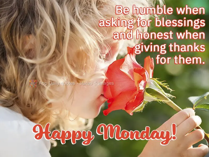 Be humble when asking for blessings and honest when giving thanks for them. Happy Monday!