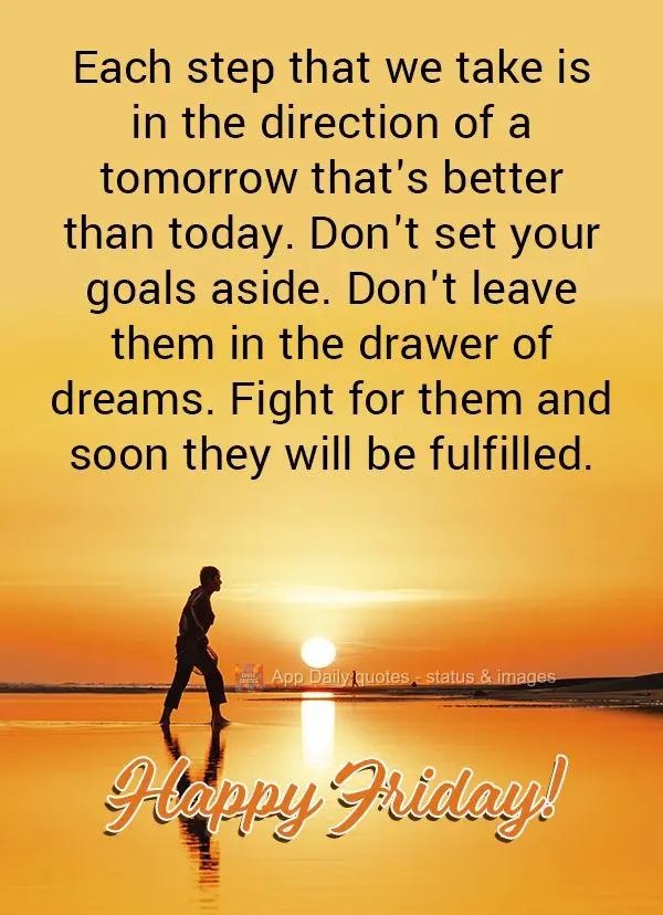Each step that we take is in the direction of a tomorrow that's better than today. Don't set your goals aside. Don't leave them in the drawer of dreams. ...