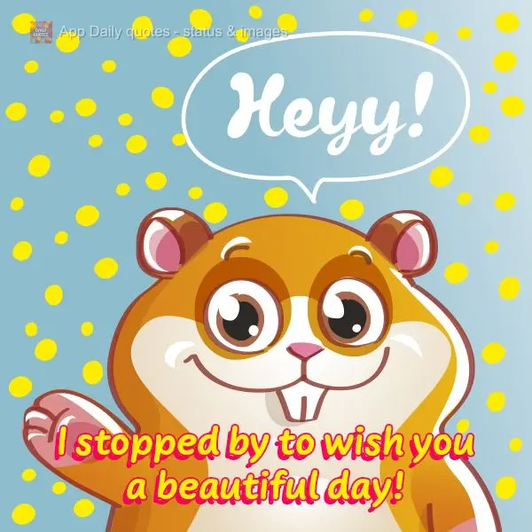 I stopped by to wish you a beautiful day! Heyy!