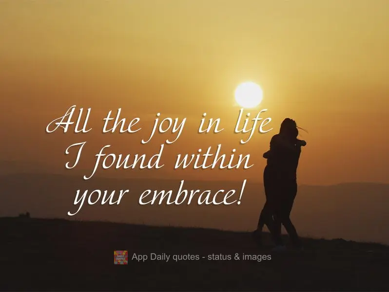 All the joy in life I found within your embrace!