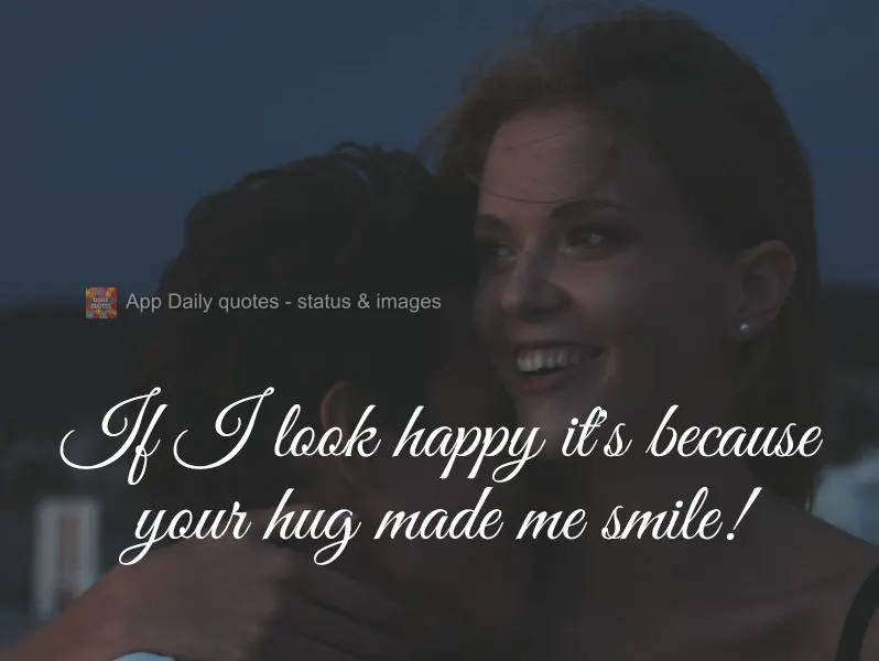 Se estou feliz é porque seu abraço me fez sorrir!