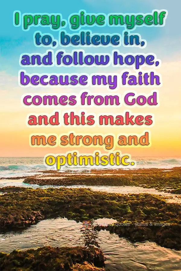 I pray, give myself to, believe in, and remain hopeful, because my faith comes from God and this makes me strong and optimistic.