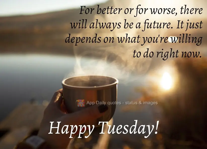 For better or for worse, there will always be a future. It all depends on what you're willing to do right now. Happy Tuesday!