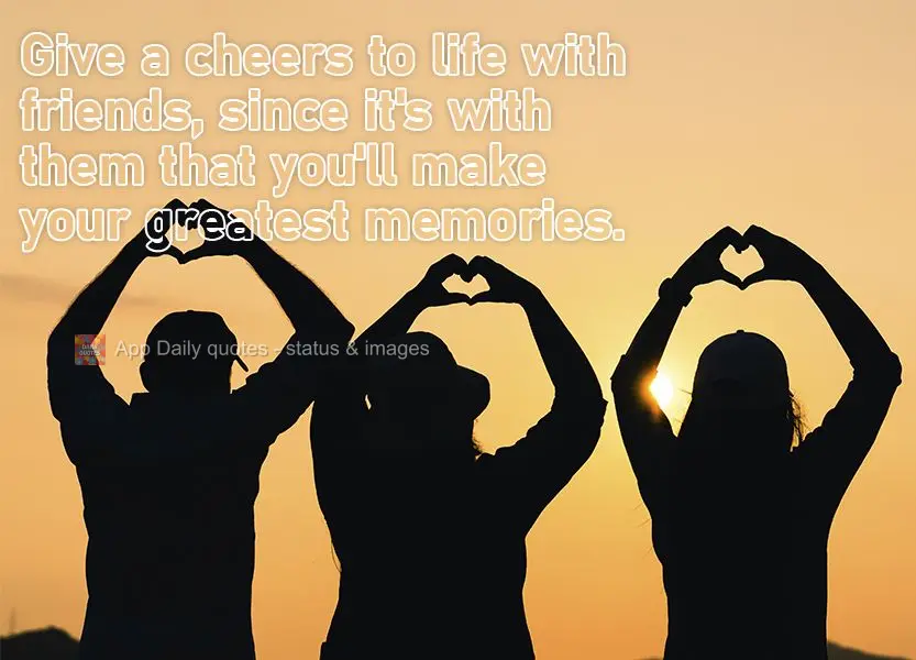 Say cheers to life among friends, since it's with them that you'll make your greatest memories. 