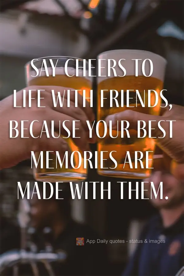 Say cheers to life surrounded by friends, because you'll make your best memories with them.