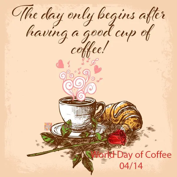 The day only begins after having a good cup of coffee! World Day of Coffee 04/14
