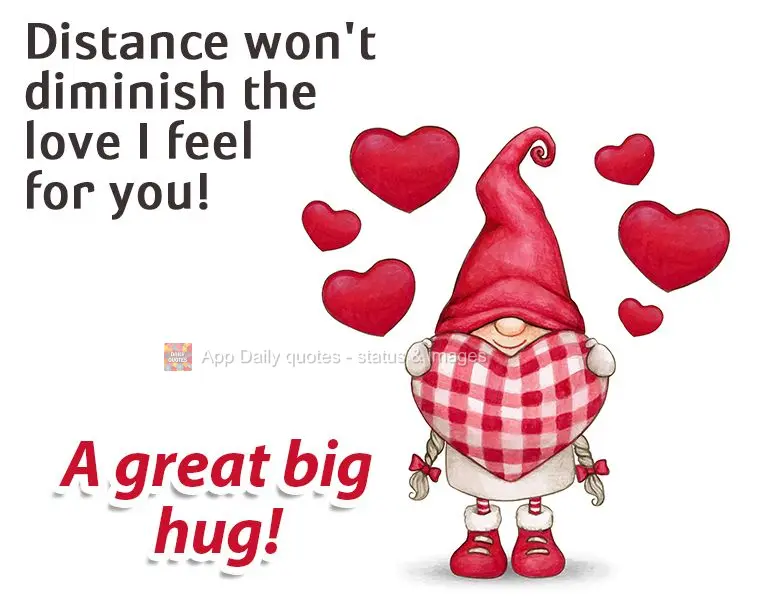 Distance won't diminish the love I feel for you! A great big hug!