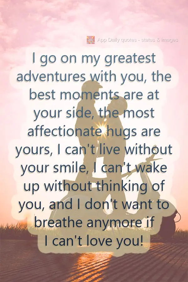 I go on my greatest adventures with you, the best moments are at your side, the most affectionate hugs are yours. I can't live without your smile, I can'...