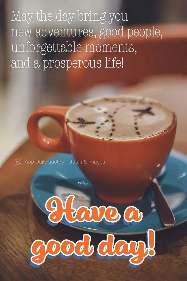 Que o dia de hoje lhe traga novas aventuras, pessoas de bem com a vida, momentos inesquecíveis e uma vida cheia de prosperidade! Bom dia!