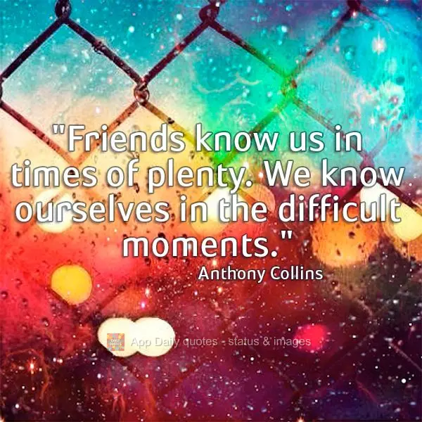 "Friends know us in times of plenty. We know ourselves in the difficult moments." Anthony Collins