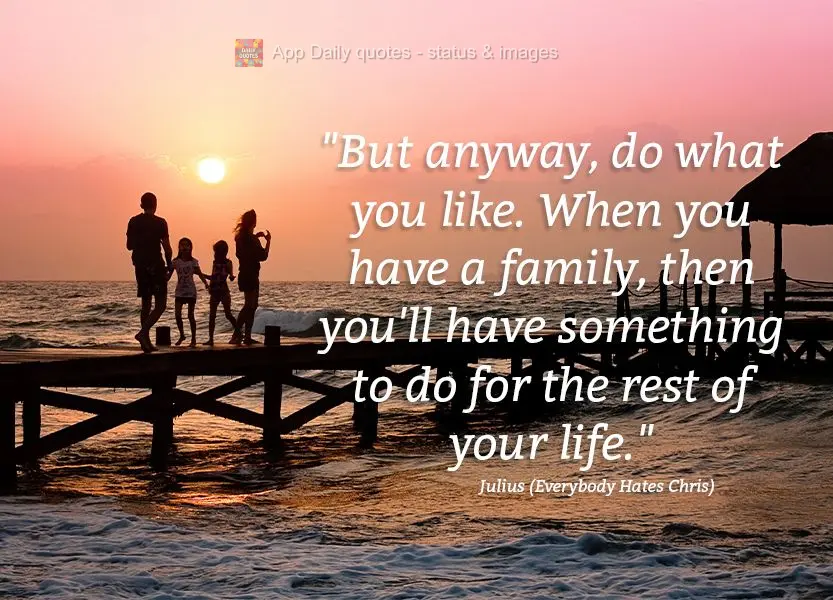 “Mas seja como for, faça o que você gosta. Quando tiver uma família já vai ter o que fazer pro resto da vida.”  Julius (Todo mundo odeia o Chris)...