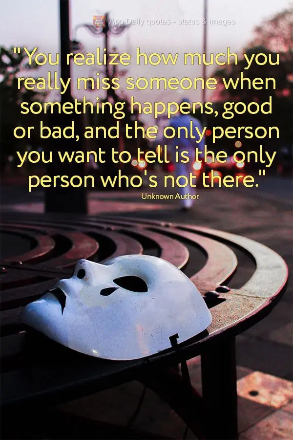 "You realize how much you really miss someone when something happens, good or bad, and the only person you want to tell is the only person who's not ther...