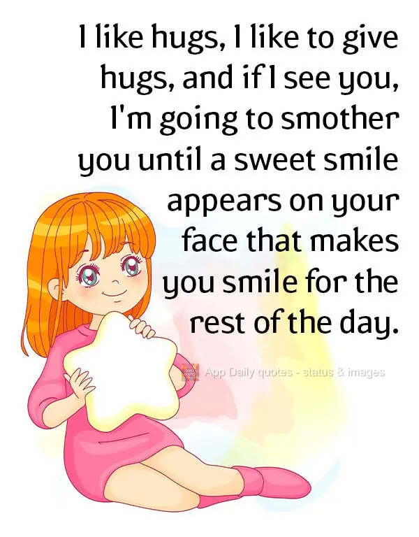 I like hugs, I like to give hugs, and if I see you, I'm going to smother you until a sweet smile appears on your face that makes you smile for the rest o...