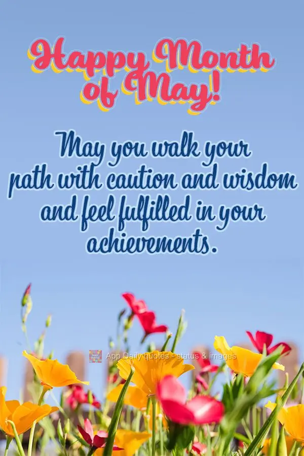 May you walk your path with caution and wisdom and feel fulfilled in your achievements. Happy Month of May!