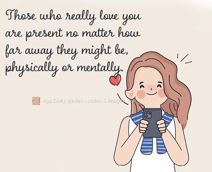 Quem realmente te ama se faz presente independente do quão longe você possa estar, fisicamente ou mentalmente.