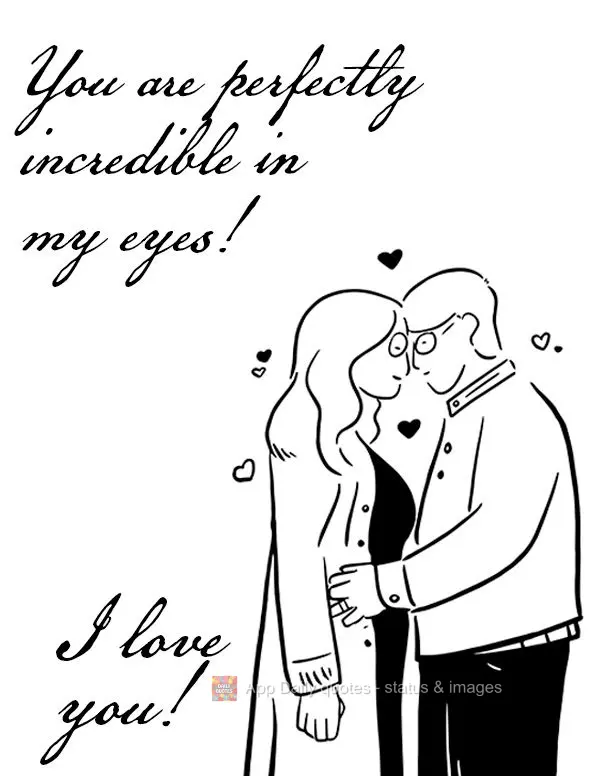 You are perfectly incredible in my eyes! I love you!