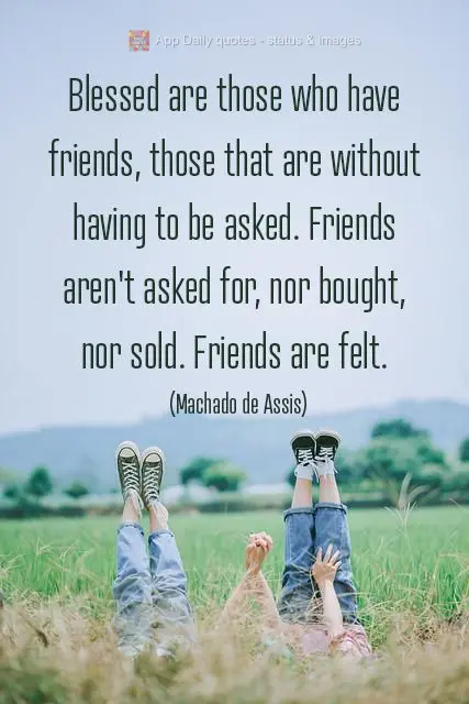 Blessed are those who have friends, those that have them without having to ask for them. Friends aren't asked for, nor bought, nor sold. Friends are felt...