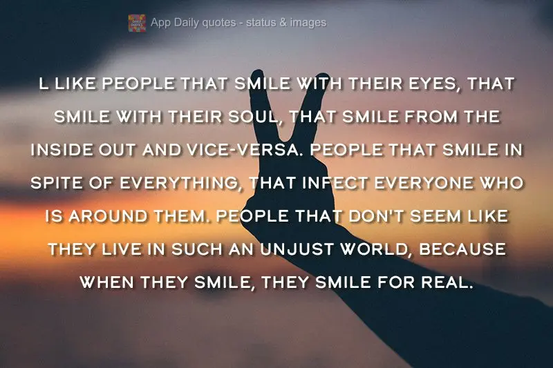  l like people that smile with their eyes, that smile with their soul, that smile from the inside out and vice-versa. People that smile in spite of every...