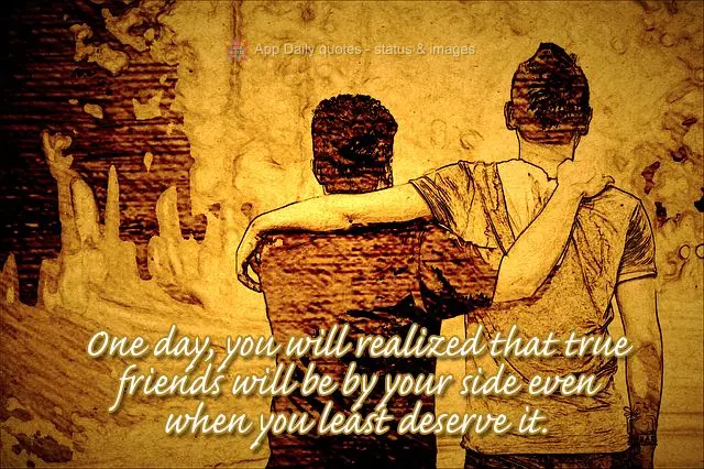One day, you will realize that those who are true friends will be by your side even when you least deserve it.