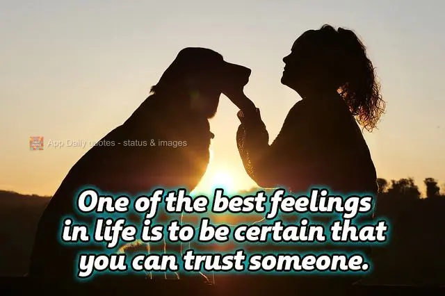 Uma das melhores sensações da vida é ter a certeza que você pode confiar em alguém.
