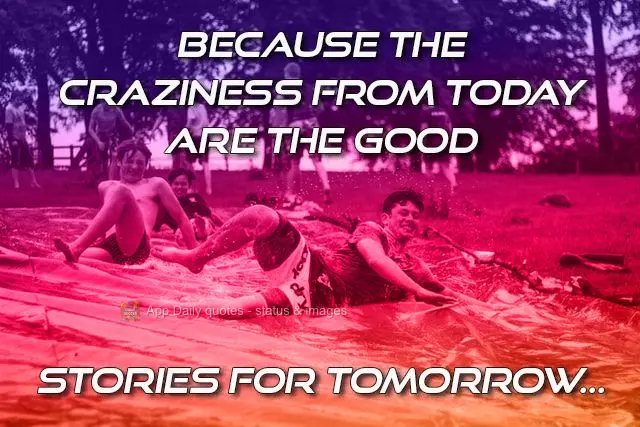 Porque as loucuras de hoje são as boas 
 histórias de amanhã…