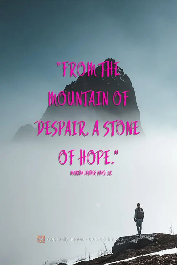 "From the mountain of despair, a stone of hope." Martin Luther King. Jr