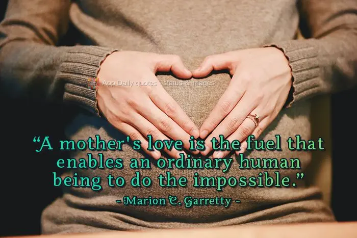 "A mother's love is the fuel that enables an ordinary human being to do the impossible." Marion C. Garretty