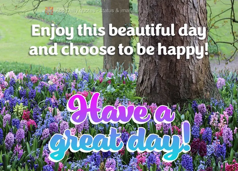 Enjoy this beautiful day and choose to be happy! Have a great day!