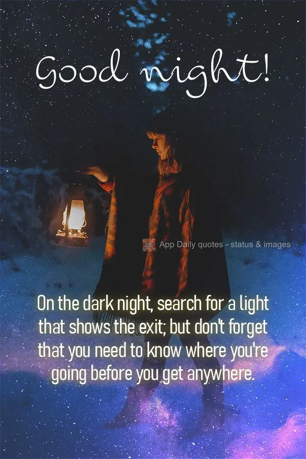 On the dark night, search for a light that shows the exit; but don't forget that you need to know where you're going before you get anywhere. Good night!...