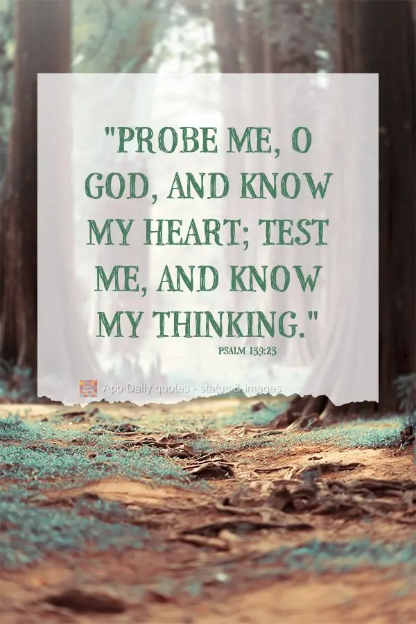 "Probe me, o God, and know my heart; test me, and know my thinking." Psalm 139:23