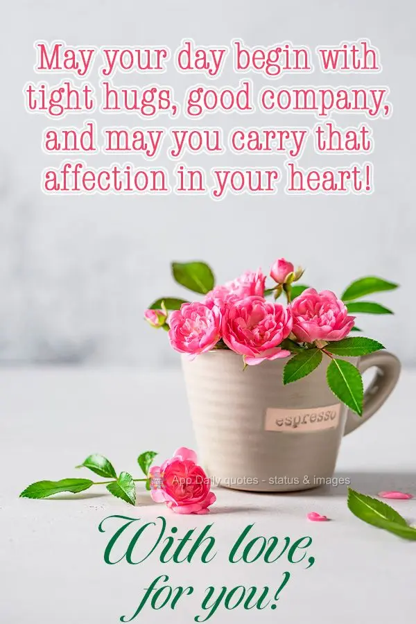 May your day begin with tight hugs, good company, and may you carry that affection in your heart! With love, for you!