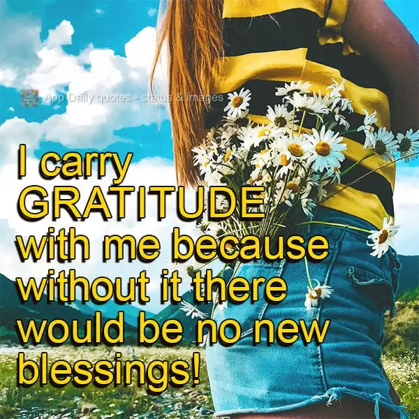 I carry gratitude with me because without it there would be no new blessings!