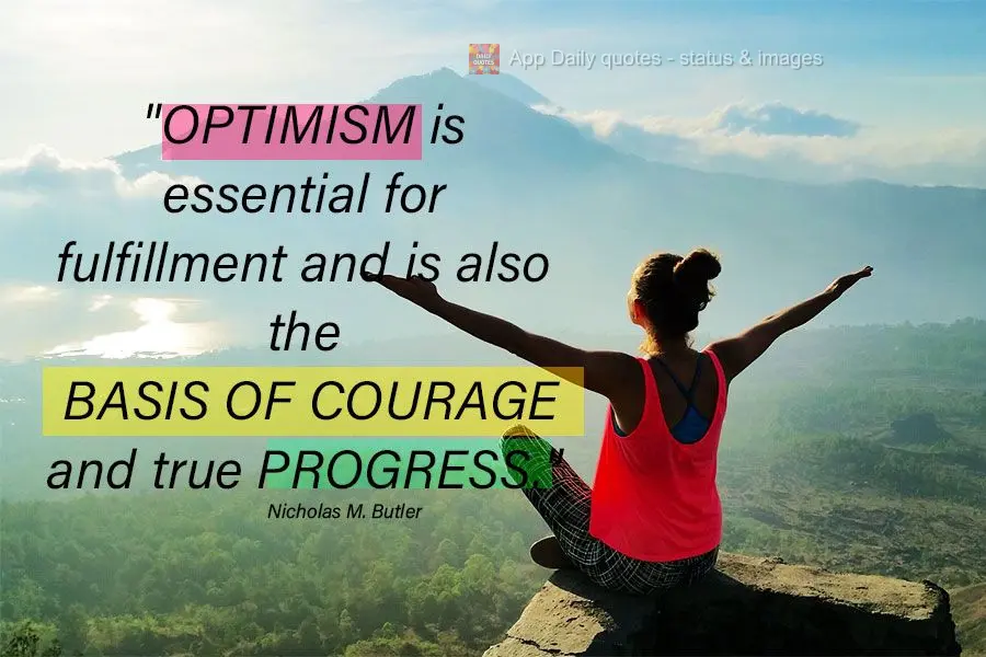 "Optimism is essential for fulfillment and is also the basis of courage and true progress." Nicholas M. Butler