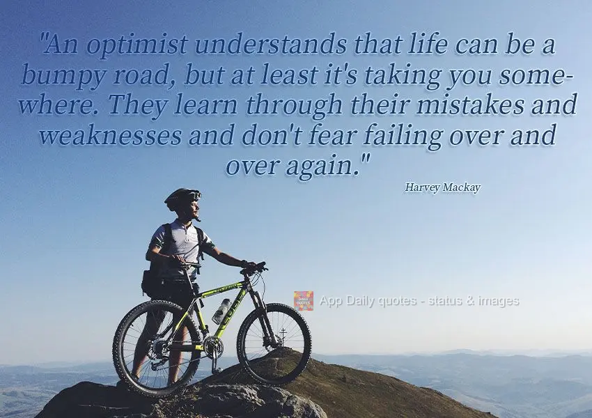 "An optimist understands that life can be a bumpy road, but at least it's taking you somewhere. They learn from their mistakes and weaknesses and don't f...
