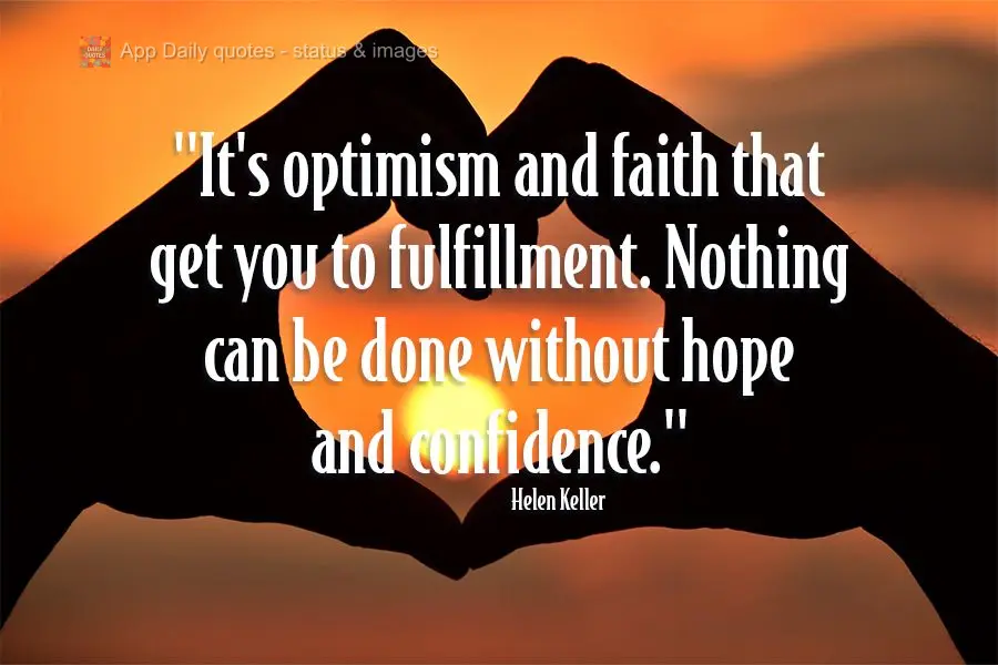 "It's optimism and faith that get you to fulfillment. Nothing can be done without hope and confidence." Helen Keller