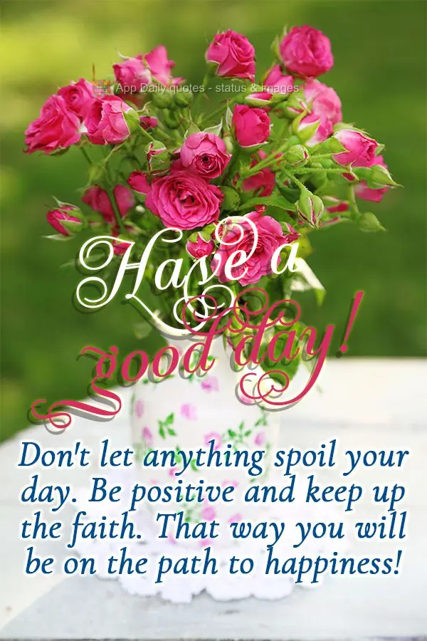 Não deixe que nada estrague o seu dia, seja positivo e mantenha-se na fé; assim você estará no caminho da felicidade! Bom dia!