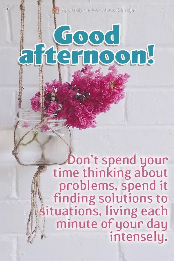 Não use seu tempo para pensar em problemas, use-o para solucionar situações, vivendo intensamente cada minuto do seu dia.  Boa tarde!