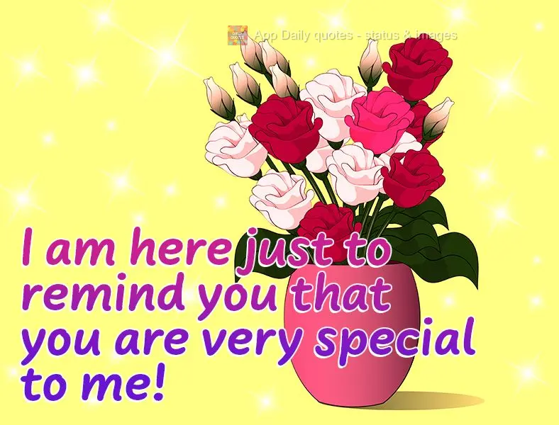 I am here just to remind you that you are very special to me!