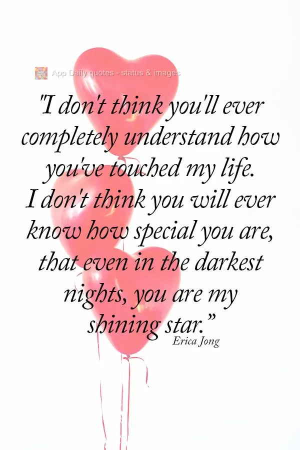 "I don't think you'll ever completely understand how you've touched my life. I don't think you will ever know how special you are, that even on the darke...