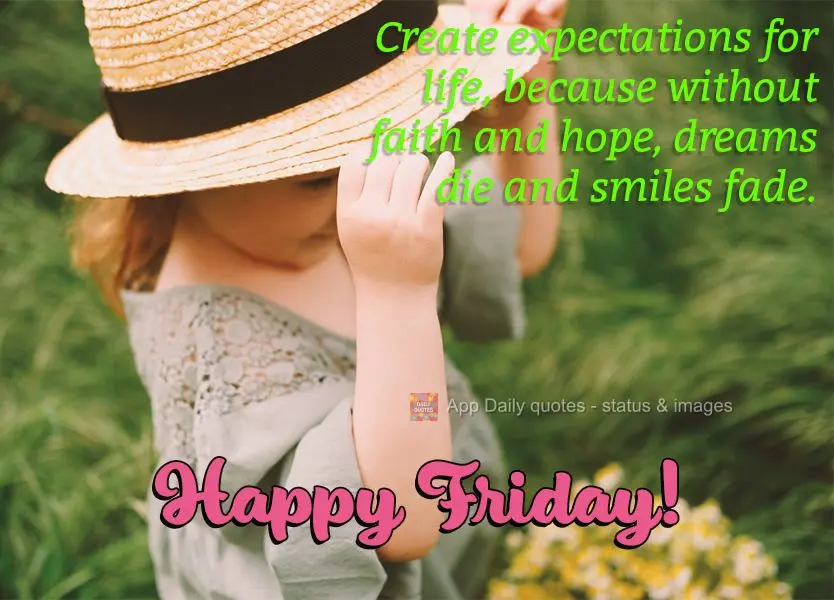 Create expectations for life, because without faith and hope, dreams die and smiles fade. Happy Friday!