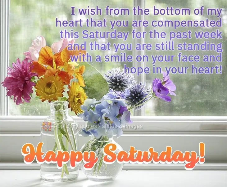 Desejo de coração que você seja recompensado neste Sábado pela semana que passou, por você ainda estar de pé com um sorriso no rosto e a esperança...